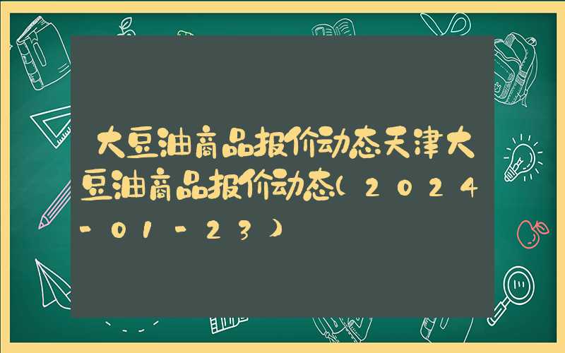 大豆油商品报价动态天津大豆油商品报价动态（2024-01-23）