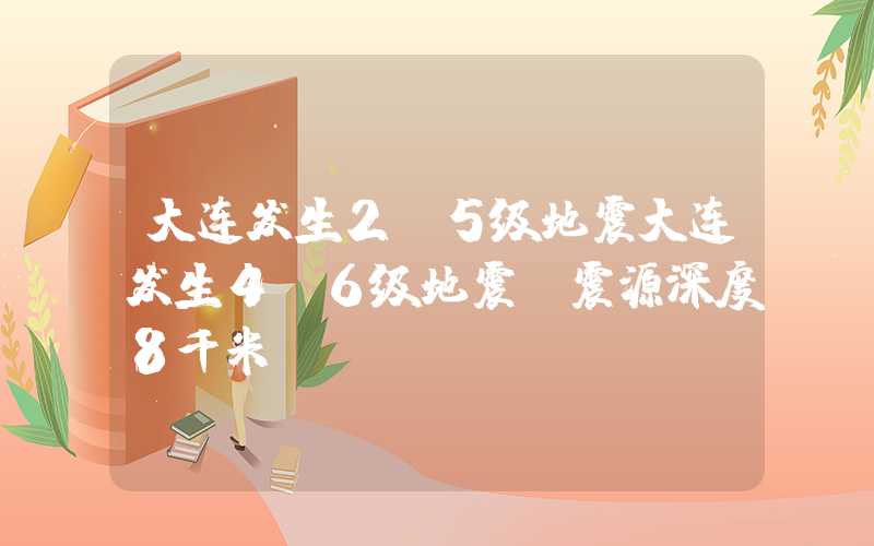 大连发生2.5级地震大连发生4.6级地震，震源深度8千米