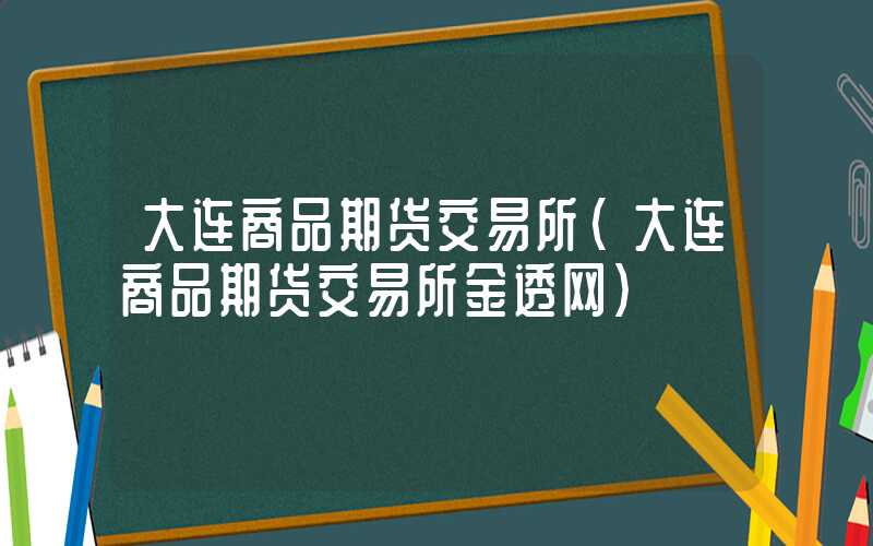 大连商品期货交易所（大连商品期货交易所金透网）