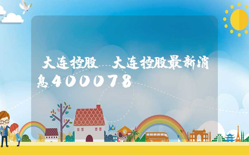 大连控股（大连控股最新消息400078）