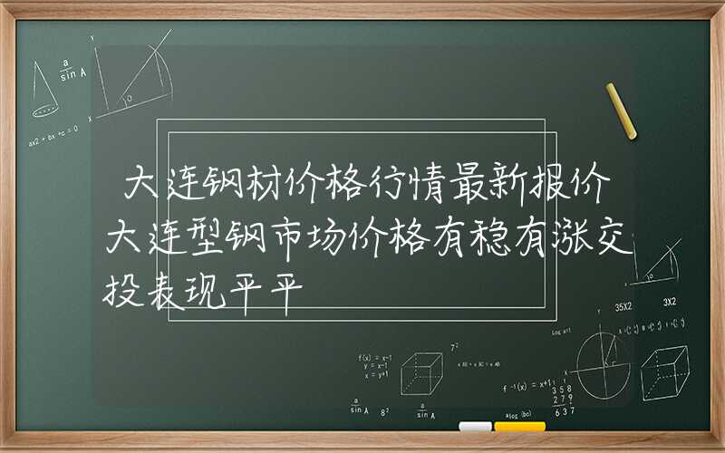 大连钢材价格行情最新报价大连型钢市场价格有稳有涨交投表现平平
