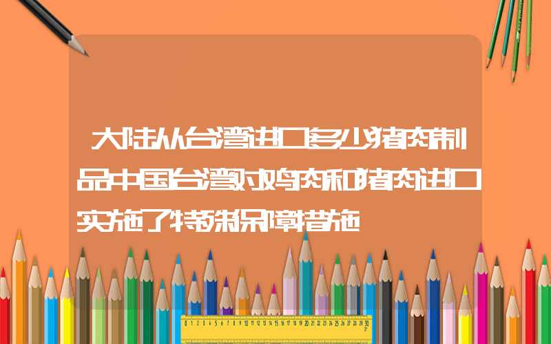 大陆从台湾进口多少猪肉制品中国台湾对鸡肉和猪肉进口实施了特殊保障措施