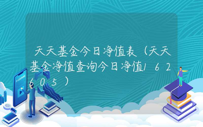 天天基金今日净值表（天天基金净值查询今日净值162605）