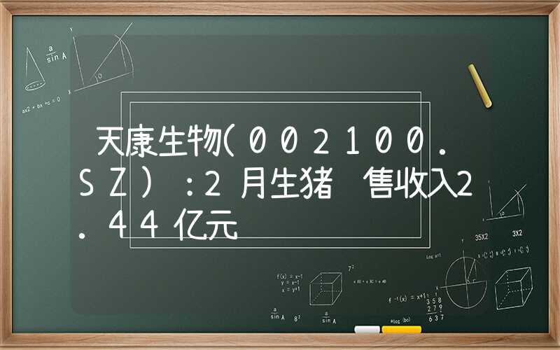 天康生物(002100.SZ)：2月生猪销售收入2.44亿元