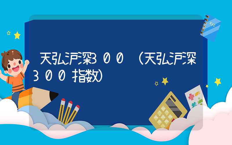 天弘沪深300（天弘沪深300指数）