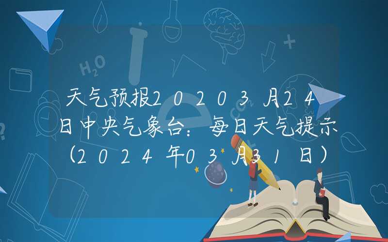 天气预报20203月24日中央气象台：每日天气提示（2024年03月31日）