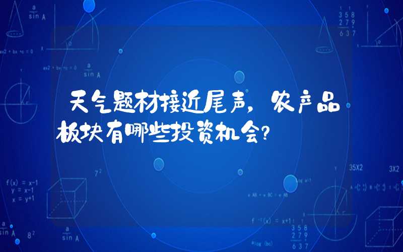 天气题材接近尾声，农产品板块有哪些投资机会？