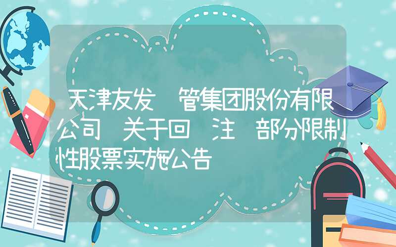 天津友发钢管集团股份有限公司 关于回购注销部分限制性股票实施公告