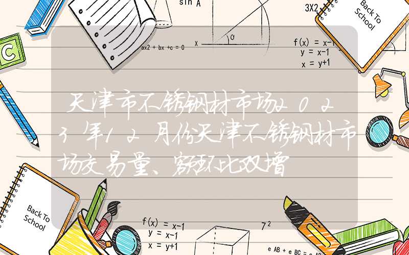 天津市不锈钢材市场2023年12月份天津不锈钢材市场交易量、额环比双增