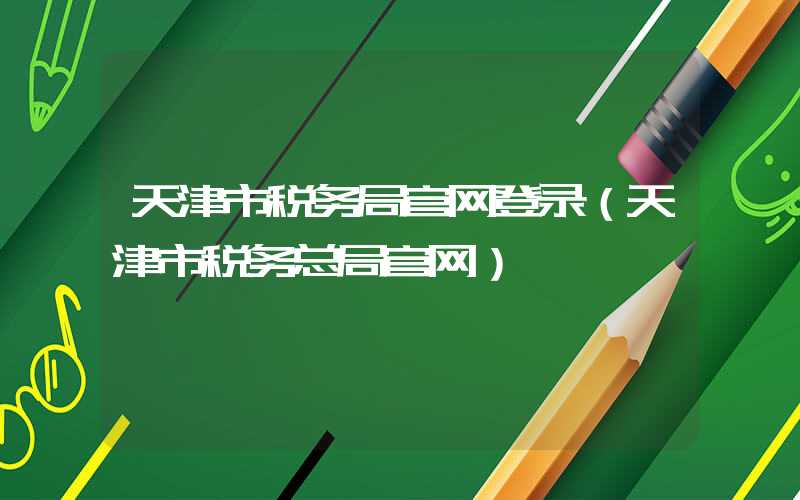 天津市税务局官网登录（天津市税务总局官网）