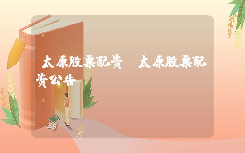 太原股票配资（太原股票配资公告）