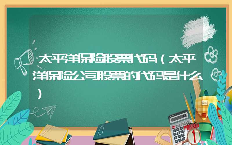 太平洋保险股票代码（太平洋保险公司股票的代码是什么）