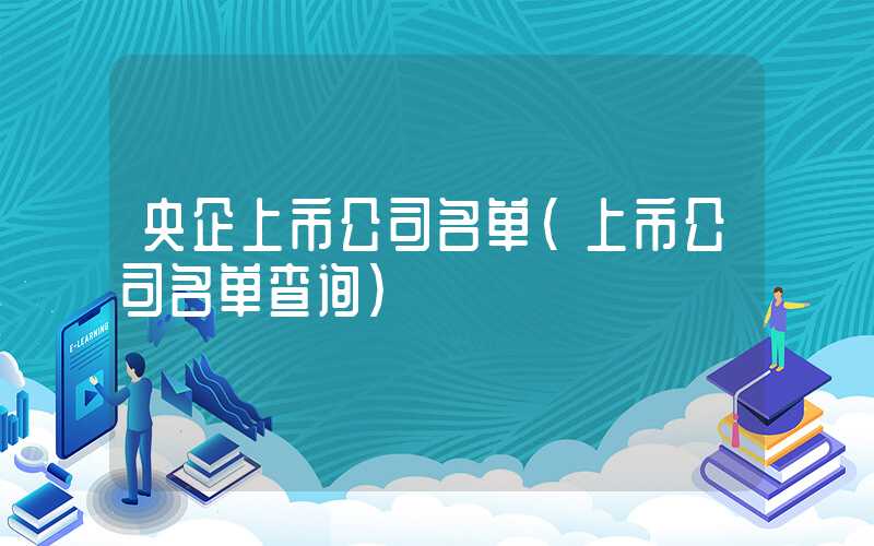 央企上市公司名单（上市公司名单查询）