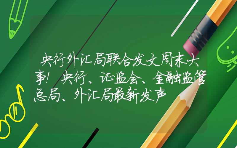 央行外汇局联合发文周末大事！央行、证监会、金融监管总局、外汇局最新发声