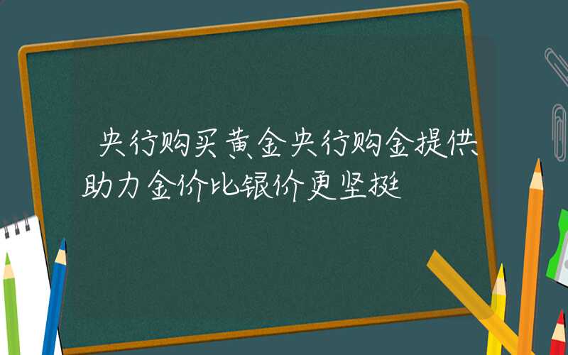 央行购买黄金央行购金提供助力金价比银价更坚挺