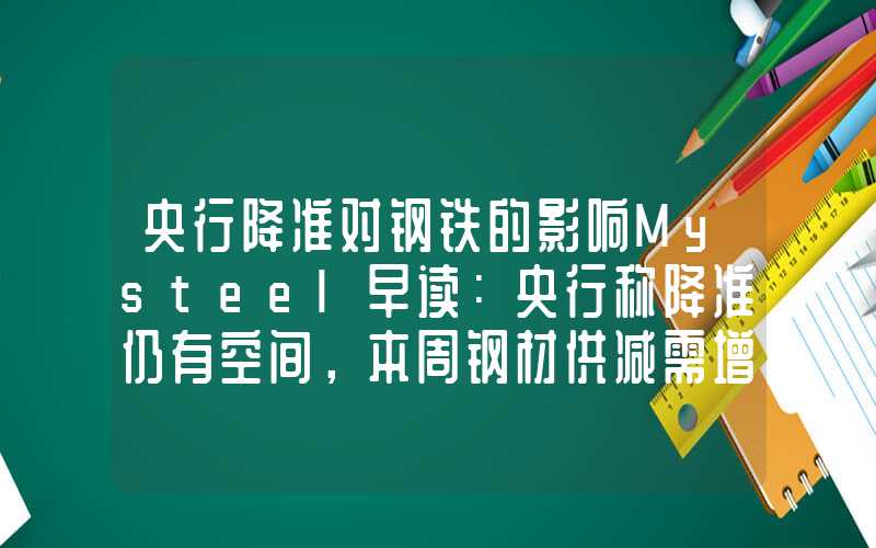 央行降准对钢铁的影响Mysteel早读：央行称降准仍有空间，本周钢材供减需增