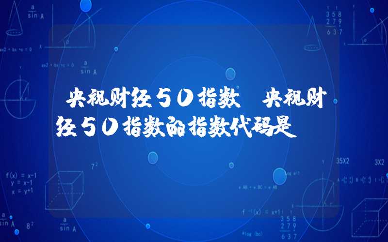 央视财经50指数（央视财经50指数的指数代码是）