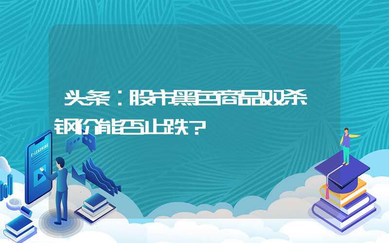 头条：股市黑色商品双杀 钢价能否止跌？