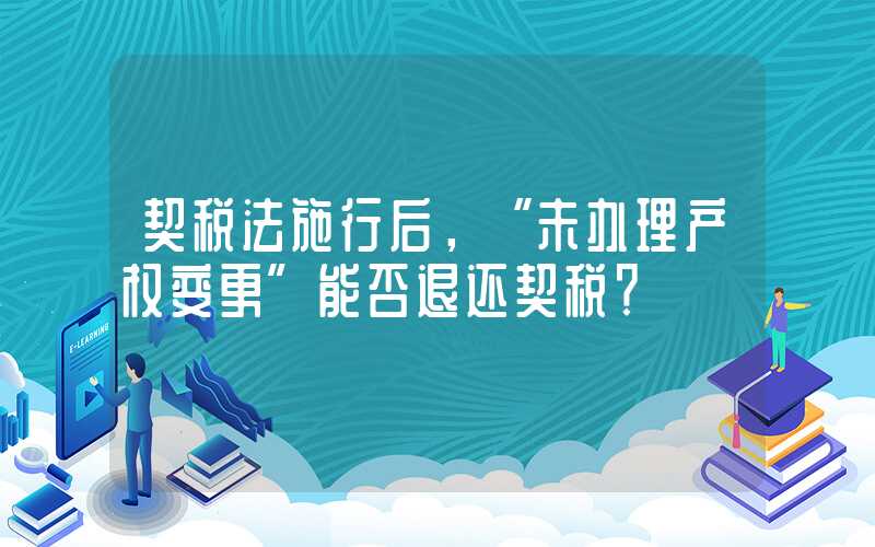 契税法施行后，“未办理产权变更”能否退还契税？