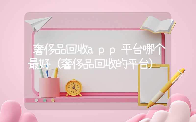 奢侈品回收app平台哪个最好（奢侈品回收的平台）