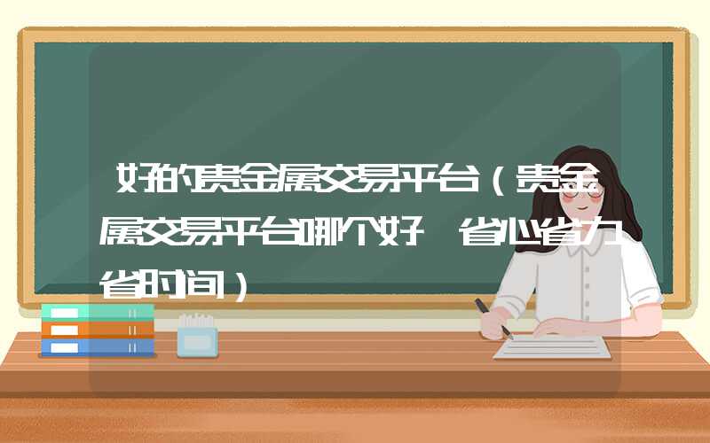 好的贵金属交易平台（贵金属交易平台哪个好,省心省力省时间）