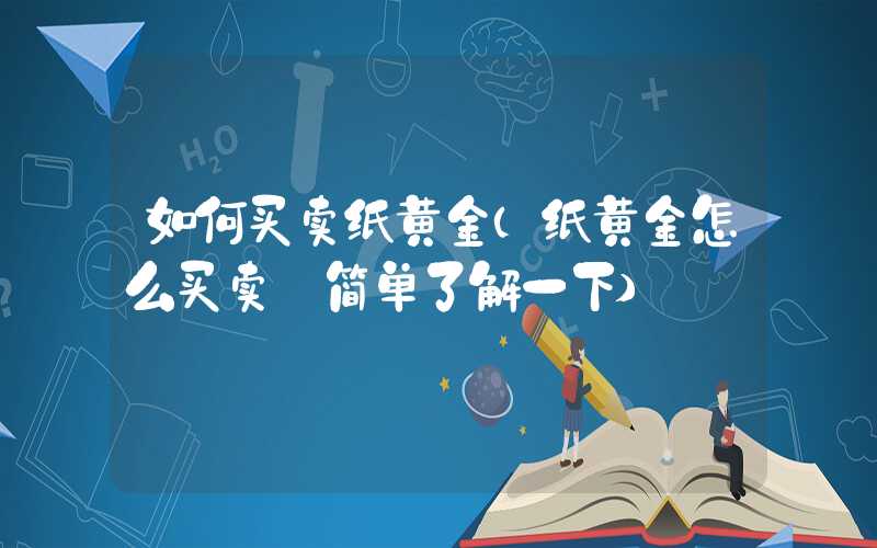 如何买卖纸黄金（纸黄金怎么买卖 简单了解一下）