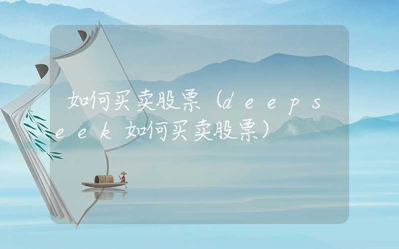 如何买卖股票（deepseek如何买卖股票）