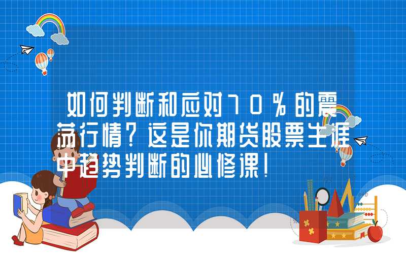 如何判断和应对70%的震荡行情？这是你期货股票生涯中趋势判断的必修课!