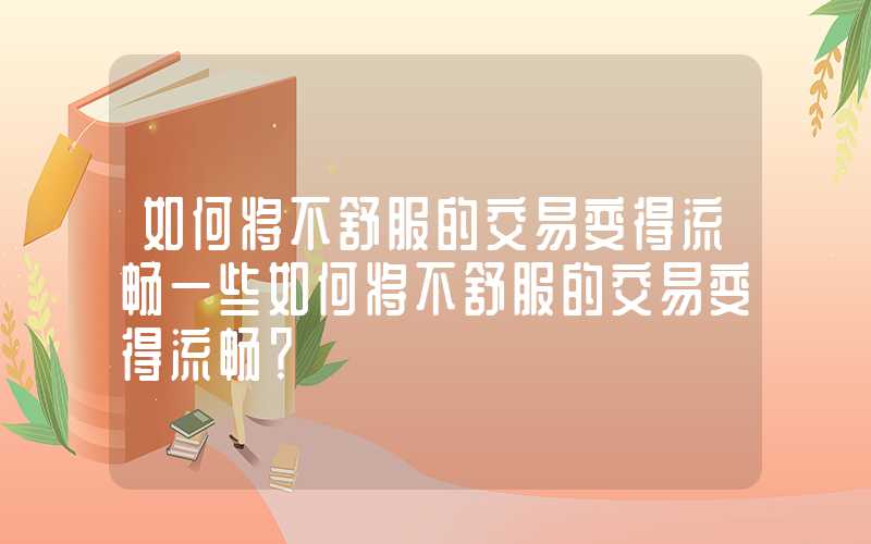 如何将不舒服的交易变得流畅一些如何将不舒服的交易变得流畅？