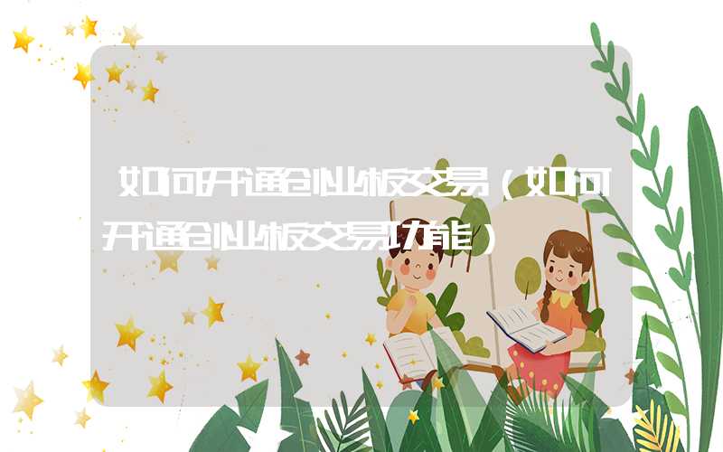 如何开通创业板交易（如何开通创业板交易功能）