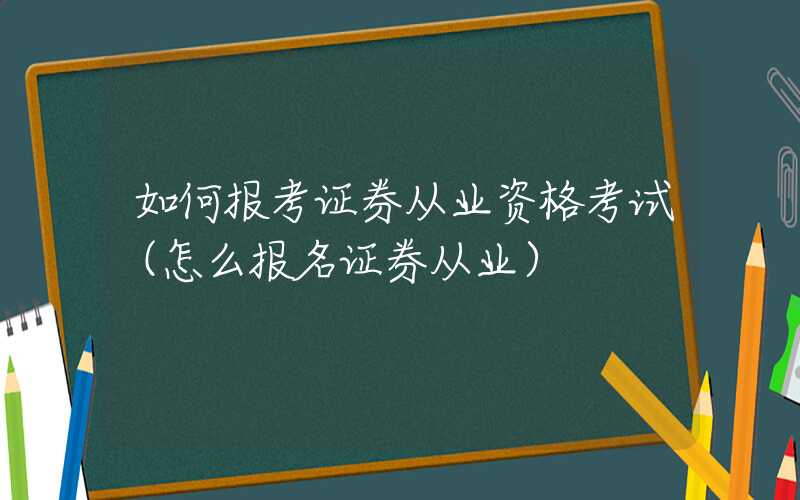 如何报考证券从业资格考试（怎么报名证券从业）