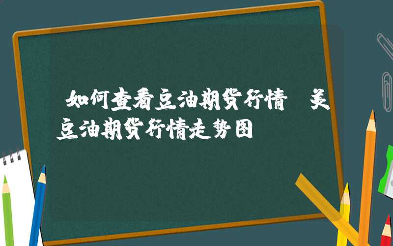 如何查看豆油期货行情（美豆油期货行情走势图）