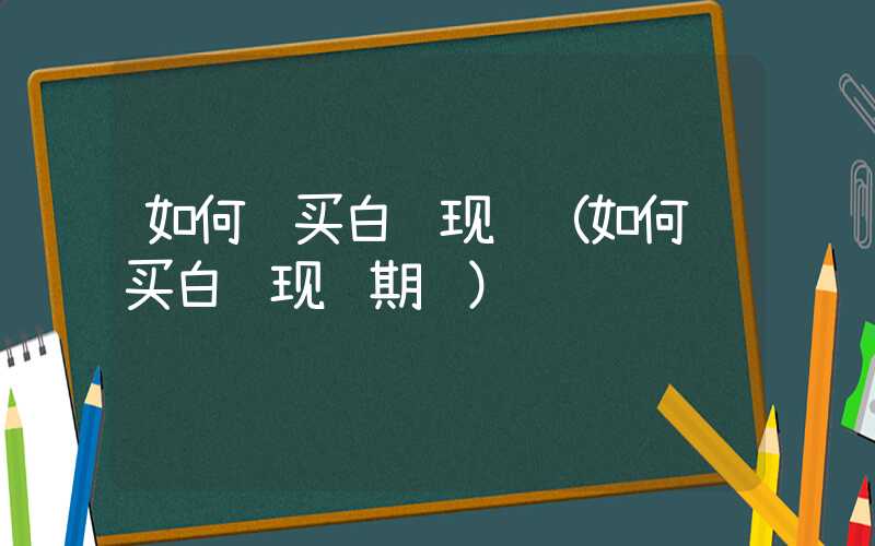 如何购买白银现货（如何购买白银现货期货）