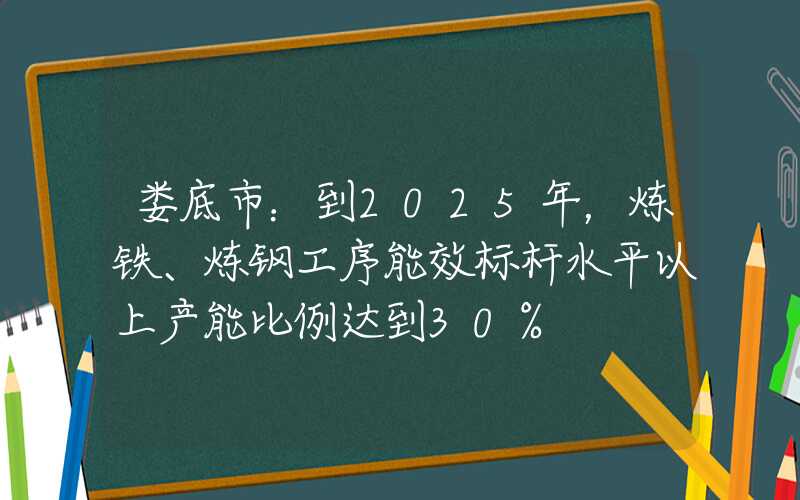 娄底市：到2025年，炼铁、炼钢工序能效标杆水平以上产能比例达到30%