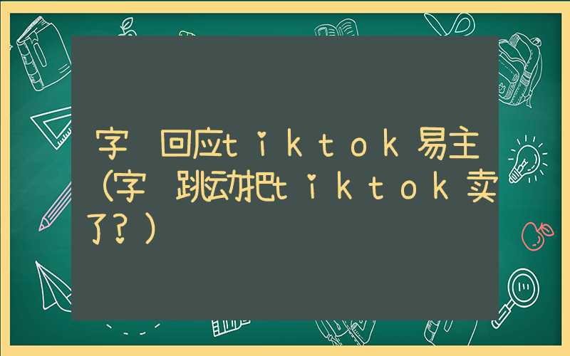 字节回应tiktok易主（字节跳动把tiktok卖了?）