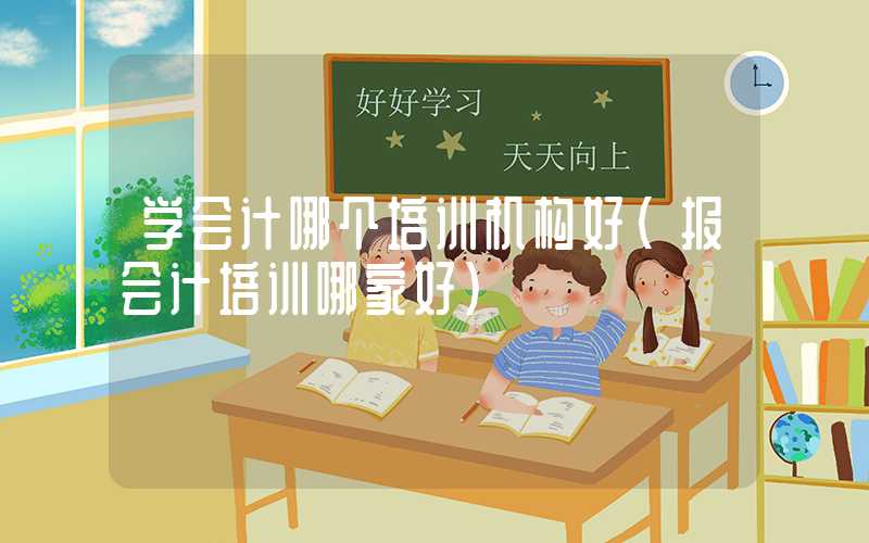 学会计哪个培训机构好（报会计培训哪家好）