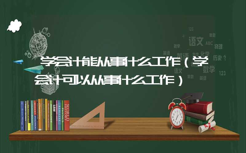 学会计能从事什么工作（学会计可以从事什么工作）