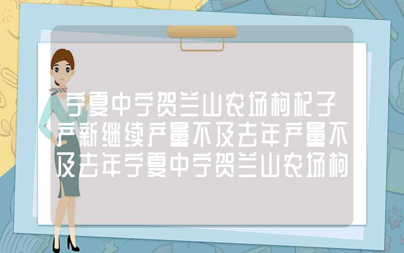 宁夏中宁贺兰山农场枸杞子产新继续产量不及去年产量不及去年宁夏中宁贺兰山农场枸杞子产新继续产量不及去年