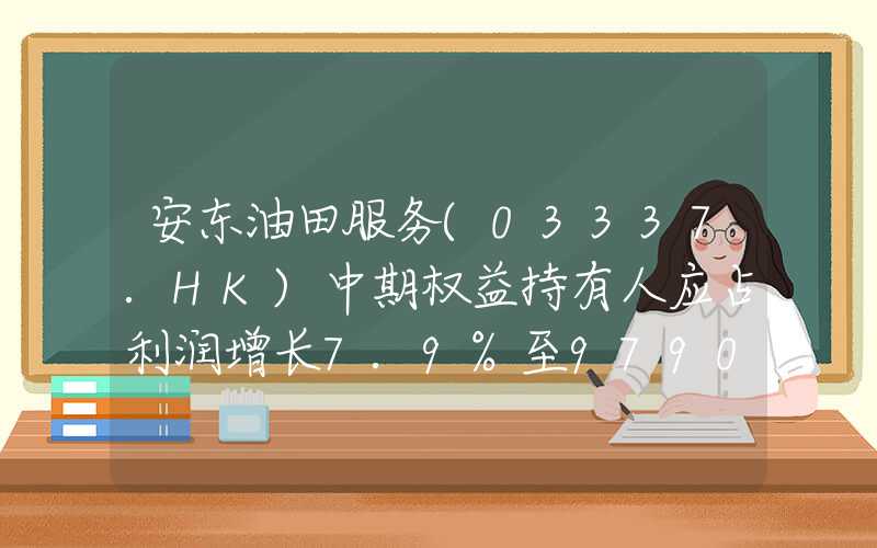 安东油田服务(03337.HK)中期权益持有人应占利润增长7.9%至9790万元