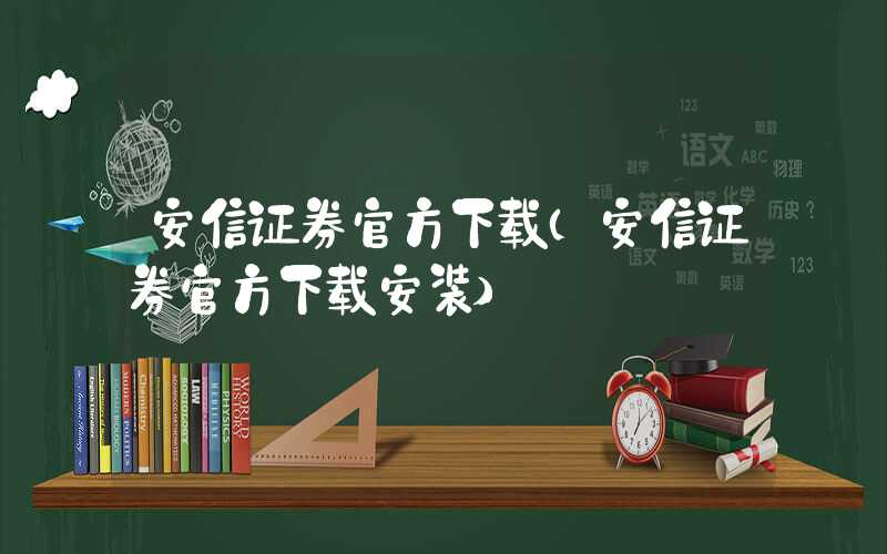 安信证券官方下载（安信证券官方下载安装）