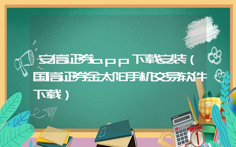 安信证券app下载安装（国信证券金太阳手机交易软件下载）