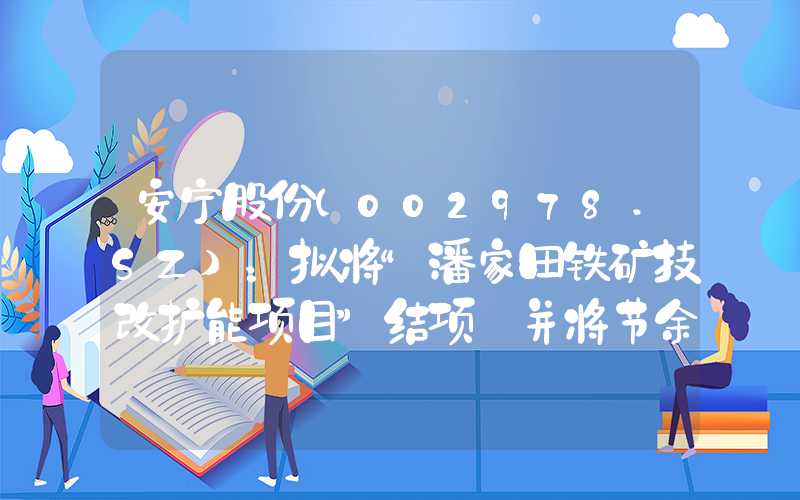 安宁股份(002978.SZ)：拟将“潘家田铁矿技改扩能项目”结项 并将节余募资永久补充流动资金