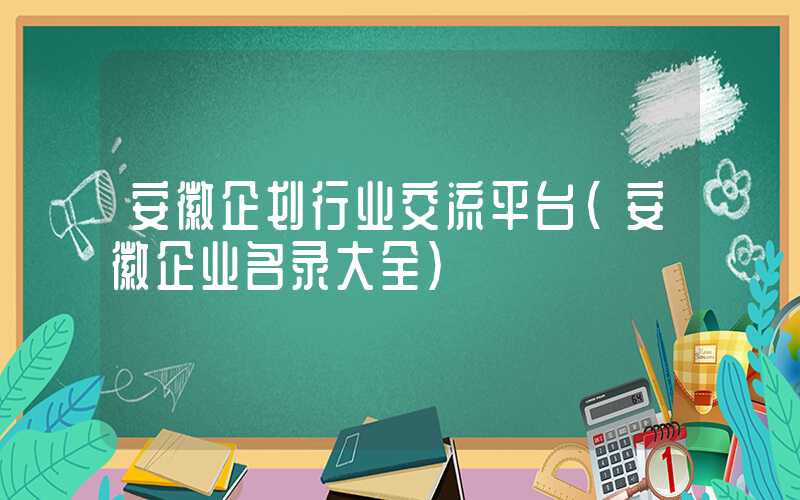 安徽企划行业交流平台（安徽企业名录大全）