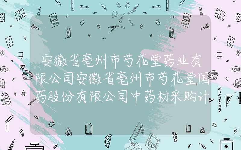 安徽省亳州市芍花堂药业有限公司安徽省亳州市芍花堂国药股份有限公司中药材采购计划