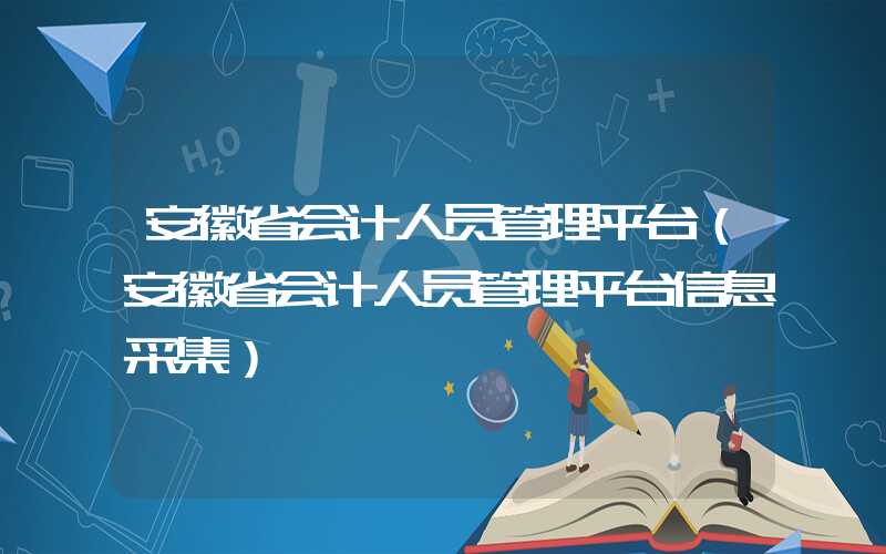 安徽省会计人员管理平台（安徽省会计人员管理平台信息采集）