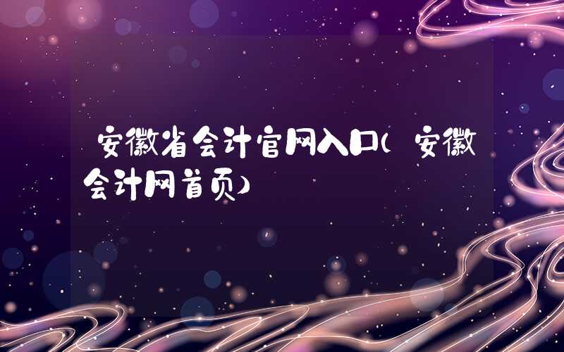 安徽省会计官网入口（安徽会计网首页）