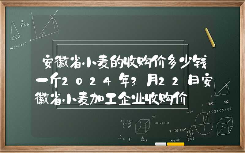 安徽省小麦的收购价多少钱一斤2024年3月22日安徽省小麦加工企业收购价