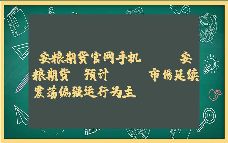 安粮期货官网手机app安粮期货：预计PVC市场延续震荡偏强运行为主