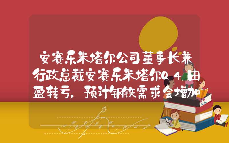 安赛乐米塔尔公司董事长兼行政总裁安赛乐米塔尔Q4由盈转亏，预计钢铁需求会增加