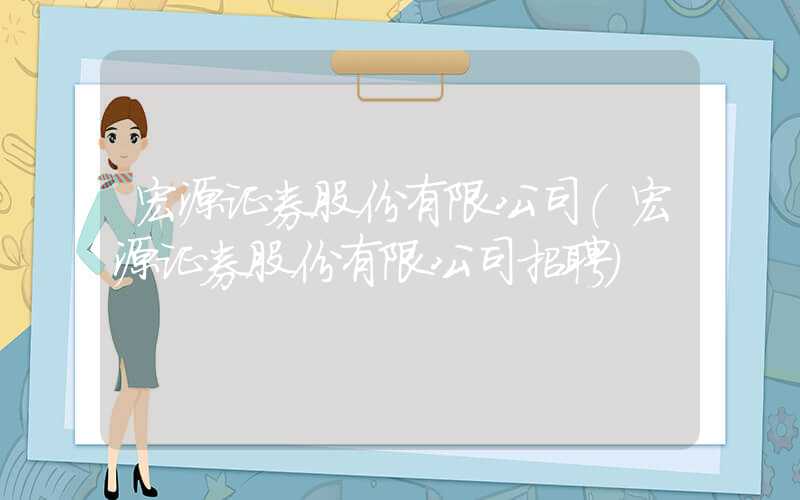 宏源证券股份有限公司（宏源证券股份有限公司招聘）